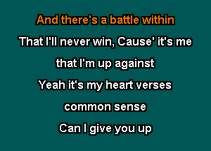 And there's a battle within
That I'll never win, Cause' it's me
that I'm up against
Yeah it's my heart verses

common sense

Can I give you up