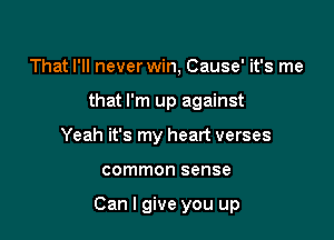 That I'll never win, Cause' it's me
that I'm up against
Yeah it's my heart verses

common sense

Can I give you up