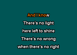 And I know
There's no light
here left to shine

There's no wrong

when there's no right