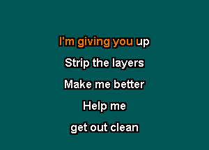 I'm giving you up

Strip the layers
Make me better
Help me

get out clean