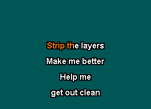 Strip the layers

Make me better
Help me

get out clean