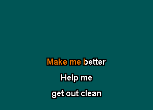 Make me better

Help me

get out clean