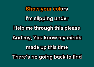 Show your colors
I'm slipping under
Help me through this please

And my, You know my minds

made up this time

There's no going back to find I