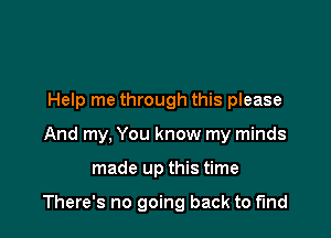 Help me through this please

And my, You know my minds

made up this time

There's no going back to find