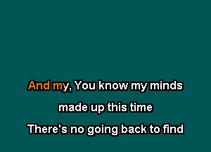 And my, You know my minds

made up this time

There's no going back to find