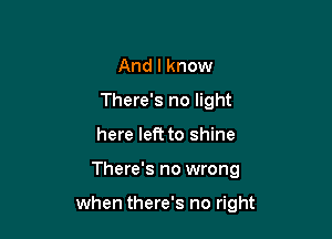 And I know
There's no light
here left to shine

There's no wrong

when there's no right