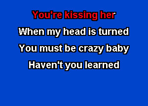 You're kissing her
When my head is turned
You must be crazy baby

Haven't you learned