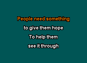 People need something

to give them hope
To help them
see it through
