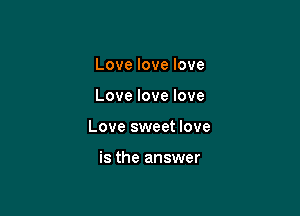 Love love love

Love love love

Love sweet love

is the answer