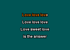 Love love love

Love love love

Love sweet love

is the answer