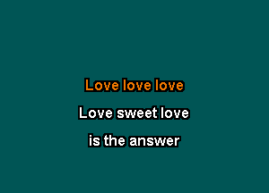 Love love love

Love sweet love

is the answer