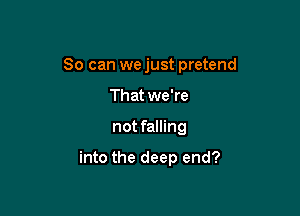 So can we just pretend

That we're
not falling

into the deep end?