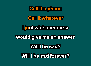 Call it a phase

Call it whatever
ljust wish someone
would give me an answer
Will I be sad?

Will I be sad forever?