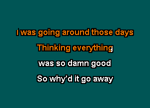 Iwas going around those days
Thinking everything

was so damn good

So why'd it go away