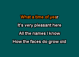 What a time of year
It's very pleasant here

All the names I know

How the faces do grow old