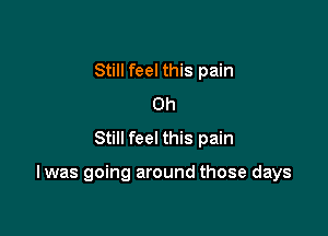 Still feel this pain
Oh
Still feel this pain

I was going around those days