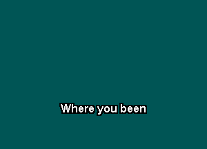 Where you been