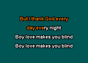 But I thank God every
day every night

Boy love makes you blind

Boy love makes you blind
