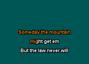 Someday the mountain

might get em

But the law never will