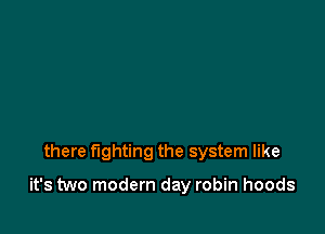 there fighting the system like

it's two modern day robin hoods