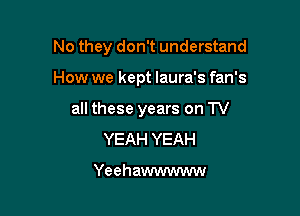 No they don't understand

How we kept laura's fan's

all these years on TV
YEAH YEAH

Yeehawwwww