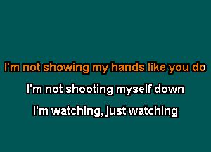 I'm not showing my hands like you do

I'm not shooting myselfdown

I'm watching, just watching