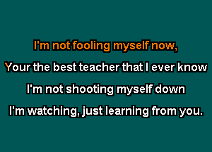 I'm not fooling myself now,
Your the best teacher that I ever know
I'm not shooting myself down

I'm watching, just learning from you.