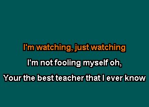 I'm watching, just watching

I'm not fooling myself oh,

Your the best teacher that I ever know