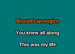 Should I apologize

You knew all along

This was my life