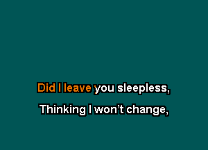 Did I leave you sleepless,

Thinking I won't change,