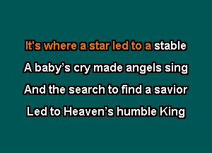 It's where a star led to a stable
A baby!s cry made angels sing
And the search to find a savior

Led to Heaven!s humble King