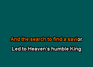 And the search to fund a savior

Led to Heaven's humble King