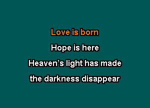 Love is born
Hope is here

HeaveWs light has made

the darkness disappear