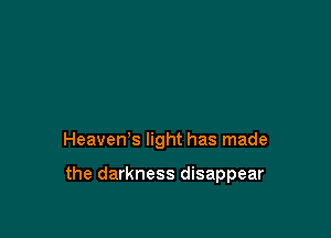 HeaveWs light has made

the darkness disappear