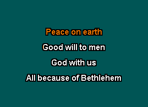 Peace on earth
Good will to men
God with us

All because of Bethlehem