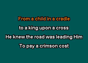 From a child in a cradle

to a king upon a cross

He knew the road was leading Him

To pay a crimson cost