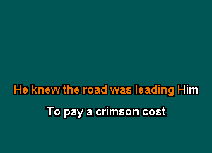 He knew the road was leading Him

To pay a crimson cost
