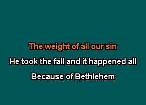 The weight of all our sin

He took the fall and it happened all

Because of Bethlehem