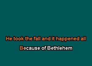 He took the fall and it happened all

Because of Bethlehem