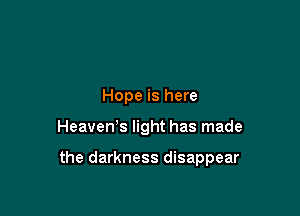 Hope is here

HeaveWs light has made

the darkness disappear