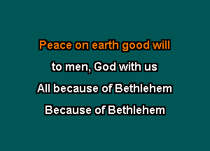 Peace on earth good will

to men, God with us
All because of Bethlehem

Because of Bethlehem