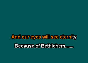 And our eyes will see eternity

Because of Bethlehem .......