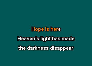 Hope is here

HeaveWs light has made

the darkness disappear