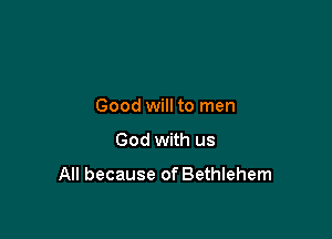 Good will to men
God with us

All because of Bethlehem