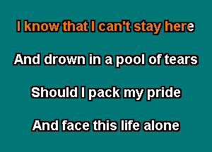 I know that I can't stay here

And drown in a pool of tears

Should I pack my pride

And face this life alone