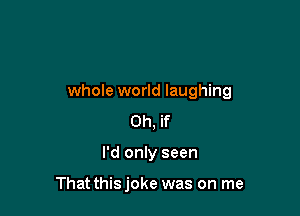 whole world laughing

Oh, if
I'd only seen

That thisjoke was on me
