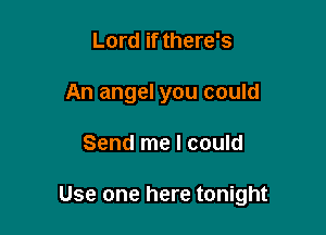 Lord if there's
An angel you could

Send me I could

Use one here tonight