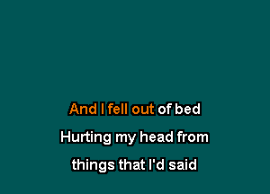 And I fell out of bed

Hurting my head from
things that I'd said