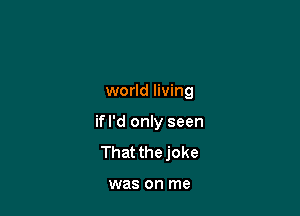 world living

ifl'd only seen
Thatthejoke

was on me