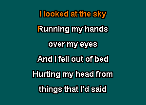 llooked at the sky

Running my hands
over my eyes
And I fell out of bed
Hurting my head from
things that I'd said